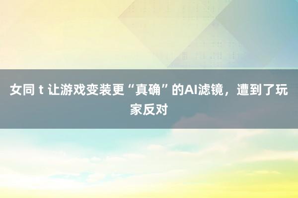 女同 t 让游戏变装更“真确”的AI滤镜，遭到了玩家反对