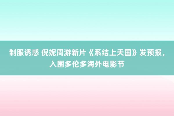 制服诱惑 倪妮周游新片《系结上天国》发预报，入围多伦多海外电影节