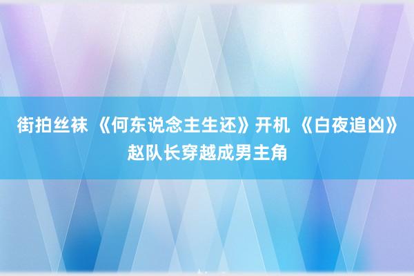 街拍丝袜 《何东说念主生还》开机 《白夜追凶》赵队长穿越成男主角