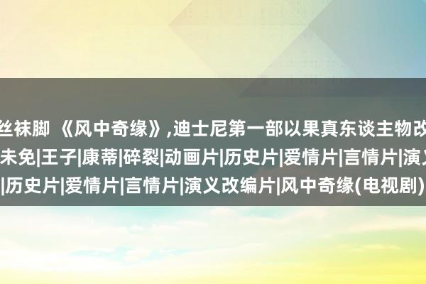 丝袜脚 《风中奇缘》，迪士尼第一部以果真东谈主物改编的公主片，月旦在所未免|王子|康蒂|碎裂|动画片|历史片|爱情片|言情片|演义改编片|风中奇缘(电视剧)