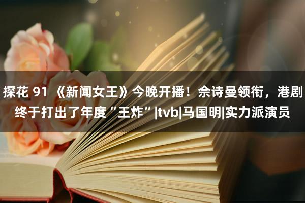 探花 91 《新闻女王》今晚开播！佘诗曼领衔，港剧终于打出了年度“王炸”|tvb|马国明|实力派演员