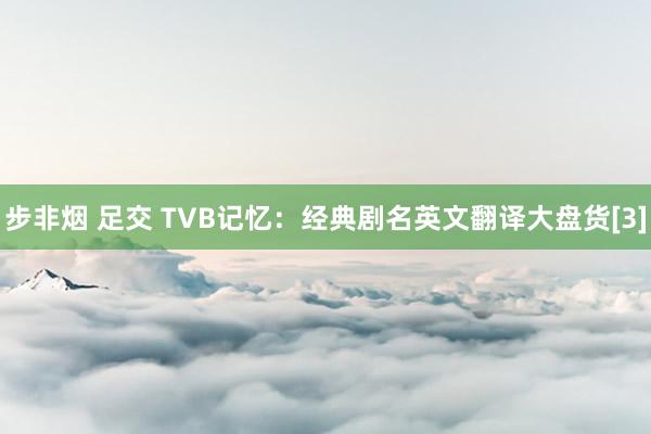 步非烟 足交 TVB记忆：经典剧名英文翻译大盘货[3]