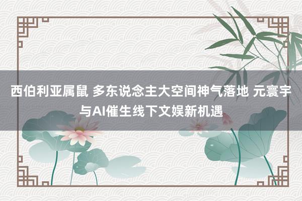 西伯利亚属鼠 多东说念主大空间神气落地 元寰宇与AI催生线下文娱新机遇