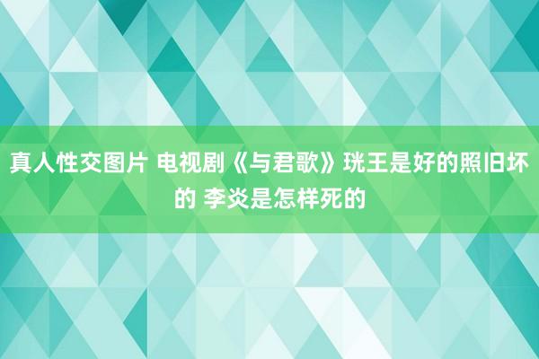 真人性交图片 电视剧《与君歌》珖王是好的照旧坏的 李炎是怎样死的